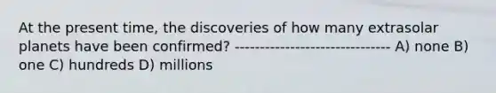 At the present time, the discoveries of how many extrasolar planets have been confirmed? ------------------------------- A) none B) one C) hundreds D) millions