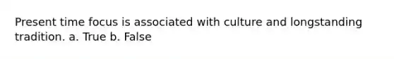 Present time focus is associated with culture and longstanding tradition. a. True b. False