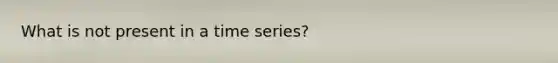 What is not present in a time series?