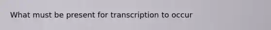 What must be present for transcription to occur