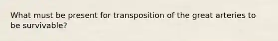 What must be present for transposition of the great arteries to be survivable?