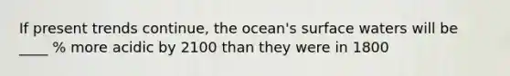 If present trends continue, the ocean's surface waters will be ____ % more acidic by 2100 than they were in 1800