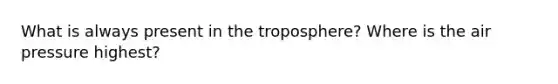 What is always present in the troposphere? Where is the air pressure highest?