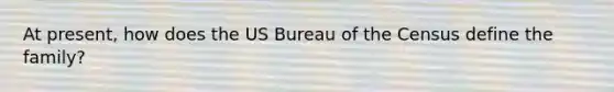 At present, how does the US Bureau of the Census define the family?