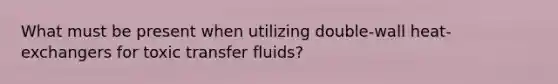 What must be present when utilizing double-wall heat-exchangers for toxic transfer fluids?