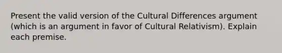 Present the valid version of the Cultural Differences argument (which is an argument in favor of Cultural Relativism). Explain each premise.