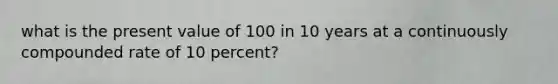 what is the present value of 100 in 10 years at a continuously compounded rate of 10 percent?