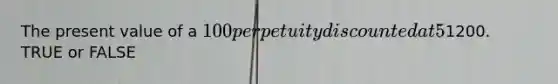 The present value of a 100 perpetuity discounted at 5% is1200. TRUE or FALSE