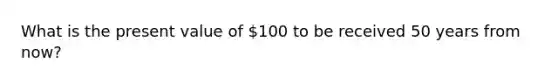 What is the present value of 100 to be received 50 years from now?