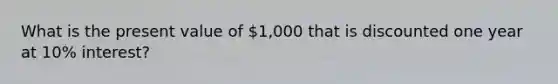 What is the present value of 1,000 that is discounted one year at 10% interest?