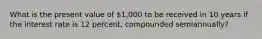 What is the present value of 1,000 to be received in 10 years if the interest rate is 12 percent, compounded semiannually?