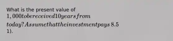 What is the present value of​ 1,000 to be received 10 years from​ today? Assume that the investment pays​ 8.5% and it is compounded monthly​ (round to the nearest​1).