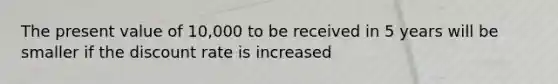 The present value of 10,000 to be received in 5 years will be smaller if the discount rate is increased