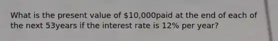 What is the present value of 10,000paid at the end of each of the next 53years if the interest rate is 12% per​ year?