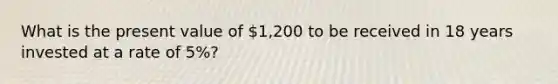 What is the present value of 1,200 to be received in 18 years invested at a rate of 5%?