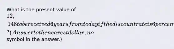 What is the present value of 12,148 to be received 6 years from today if the discount rate is 6 percent? (Answer to the nearest dollar, no symbol in the answer.)