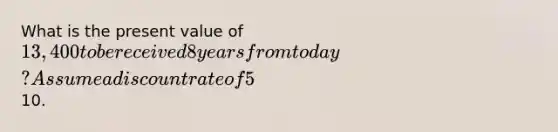 What is the present value of 13,400 to be received 8 years from today? Assume a discount rate of 5% compounded annually and round to the nearest10.