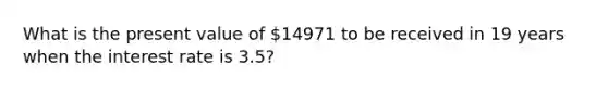 What is the present value of 14971 to be received in 19 years when the interest rate is 3.5?