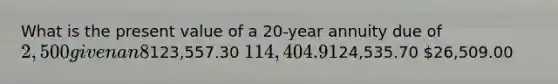 What is the present value of a 20-year annuity due of 2,500 given an 8% discount rate?123,557.30 114,404.9124,535.70 26,509.00