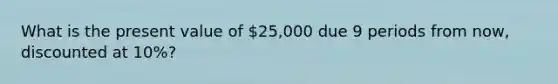 What is the present value of 25,000 due 9 periods from now, discounted at 10%?