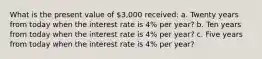 What is the present value of 3,000 ​received: a. Twenty years from today when the interest rate is 4% per​ year? b. Ten years from today when the interest rate is 4% per​ year? c. Five years from today when the interest rate is 4% per​ year?