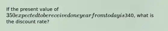 If the present value of 350 expected to be received one year from today is340, what is the discount rate?