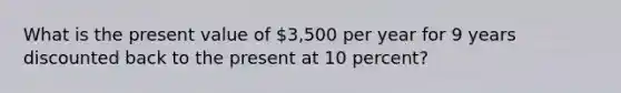 What is the present value of ​3,500 per year for 9 years discounted back to the present at 10 percent?