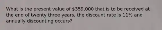 What is the present value of 359,000 that is to be received at the end of twenty three years, the discount rate is 11% and annually discounting occurs?