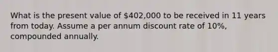 What is the present value of 402,000 to be received in 11 years from today. Assume a per annum discount rate of 10%, compounded annually.