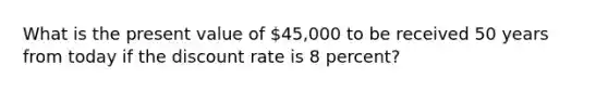 What is the present value of 45,000 to be received 50 years from today if the discount rate is 8 percent?