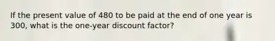 If the present value of 480 to be paid at the end of one year is 300, what is the one-year discount factor?