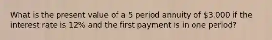 What is the present value of a 5 period annuity of 3,000 if the interest rate is 12% and the first payment is in one period?