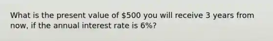 What is the present value of 500 you will receive 3 years from now, if the annual interest rate is 6%?