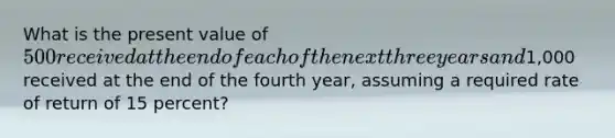 What is the present value of 500 received at the end of each of the next three years and1,000 received at the end of the fourth year, assuming a required rate of return of 15 percent?