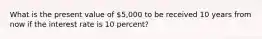 What is the present value of 5,000 to be received 10 years from now if the interest rate is 10 percent?