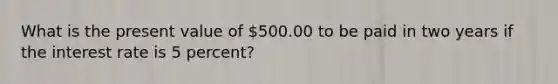 What is the present value of 500.00 to be paid in two years if the interest rate is 5 percent?