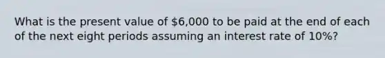 What is the present value of 6,000 to be paid at the end of each of the next eight periods assuming an interest rate of 10%?