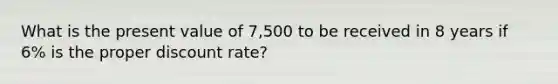 What is the present value of 7,500 to be received in 8 years if 6% is the proper discount rate?