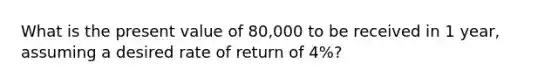 What is the present value of 80,000 to be received in 1 year, assuming a desired rate of return of 4%?