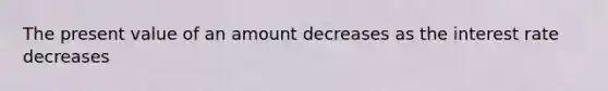 The present value of an amount decreases as the interest rate decreases