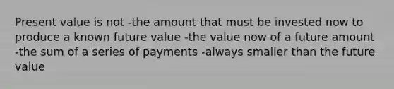 Present value is not -the amount that must be invested now to produce a known future value -the value now of a future amount -the sum of a series of payments -always smaller than the future value