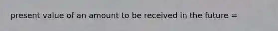 present value of an amount to be received in the future =