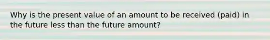 Why is the present value of an amount to be received (paid) in the future less than the future amount?