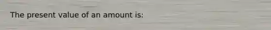 The present value of an amount is: