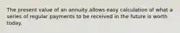 The present value of an annuity allows easy calculation of what a series of regular payments to be received in the future is worth today.