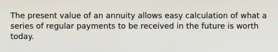 The present value of an annuity allows easy calculation of what a series of regular payments to be received in the future is worth today.