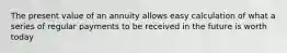The present value of an annuity allows easy calculation of what a series of regular payments to be received in the future is worth today