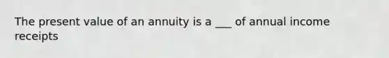 The present value of an annuity is a ___ of annual income receipts