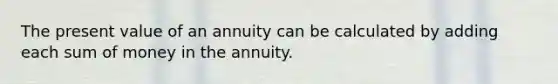 The present value of an annuity can be calculated by adding each sum of money in the annuity.