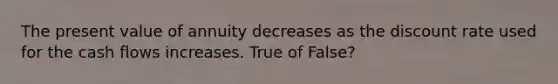 The present value of annuity decreases as the discount rate used for the cash flows increases. True of False?